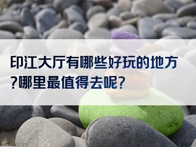 印江大厅有哪些好玩的地方？哪里最值得去呢？