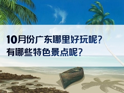 10月份广东哪里好玩呢？有哪些特色景点呢？