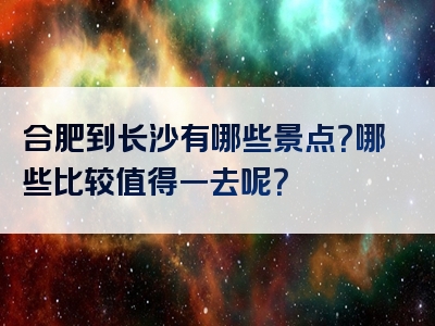 合肥到长沙有哪些景点？哪些比较值得一去呢？