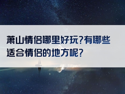 萧山情侣哪里好玩？有哪些适合情侣的地方呢？