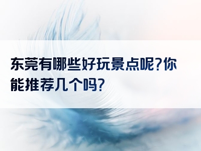东莞有哪些好玩景点呢？你能推荐几个吗？