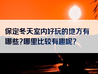 保定冬天室内好玩的地方有哪些？哪里比较有趣呢？