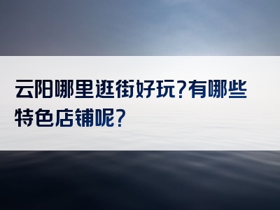 云阳哪里逛街好玩？有哪些特色店铺呢？