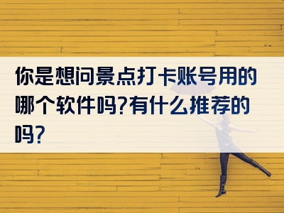 你是想问景点打卡账号用的哪个软件吗？有什么推荐的吗？
