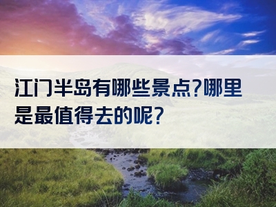 江门半岛有哪些景点？哪里是最值得去的呢？