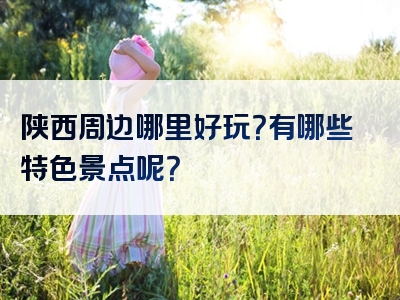 陕西周边哪里好玩？有哪些特色景点呢？