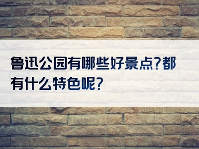 鲁迅公园有哪些好景点？都有什么特色呢？