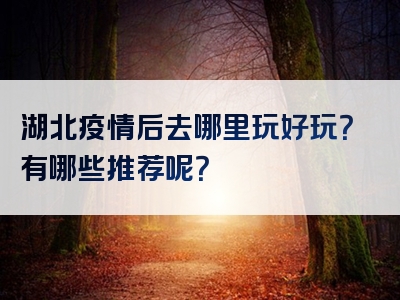 湖北疫情后去哪里玩好玩？有哪些推荐呢？