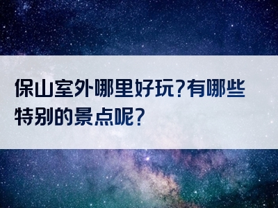 保山室外哪里好玩？有哪些特别的景点呢？