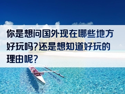 你是想问国外现在哪些地方好玩吗？还是想知道好玩的理由呢？