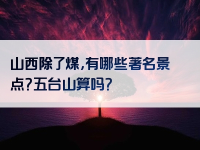 山西除了煤，有哪些著名景点？五台山算吗？
