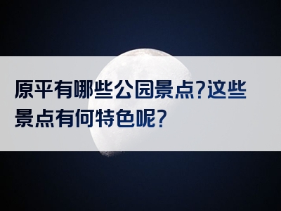 原平有哪些公园景点？这些景点有何特色呢？
