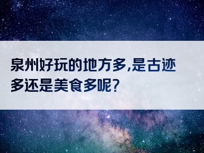 泉州好玩的地方多，是古迹多还是美食多呢？