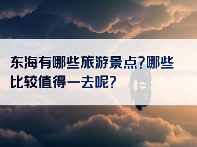 东海有哪些旅游景点？哪些比较值得一去呢？