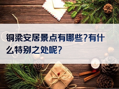 铜梁安居景点有哪些？有什么特别之处呢？
