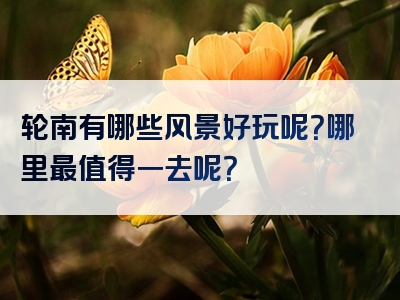 轮南有哪些风景好玩呢？哪里最值得一去呢？