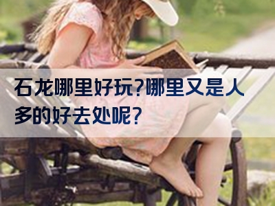 石龙哪里好玩？哪里又是人多的好去处呢？