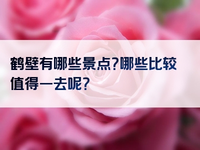 鹤壁有哪些景点？哪些比较值得一去呢？