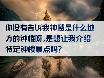 你没有告诉我钟楼是什么地方的钟楼呀，是想让我介绍特定钟楼景点吗？