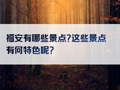 福安有哪些景点？这些景点有何特色呢？