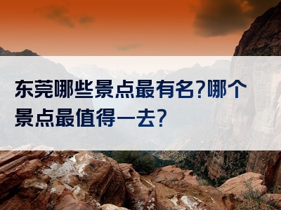东莞哪些景点最有名？哪个景点最值得一去？