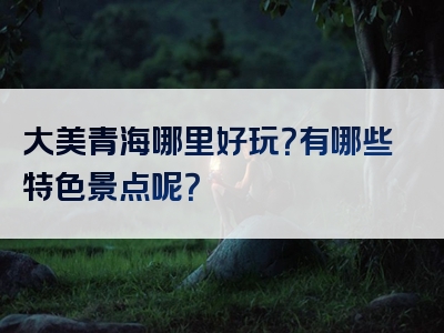 大美青海哪里好玩？有哪些特色景点呢？