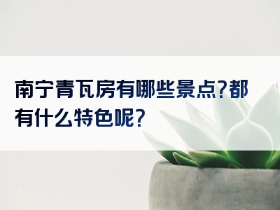 南宁青瓦房有哪些景点？都有什么特色呢？