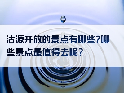 沽源开放的景点有哪些？哪些景点最值得去呢？