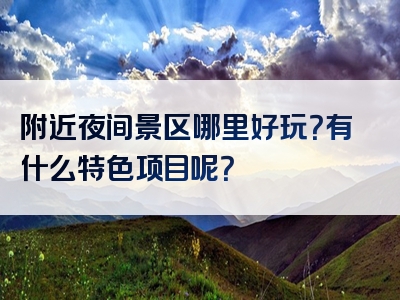 附近夜间景区哪里好玩？有什么特色项目呢？