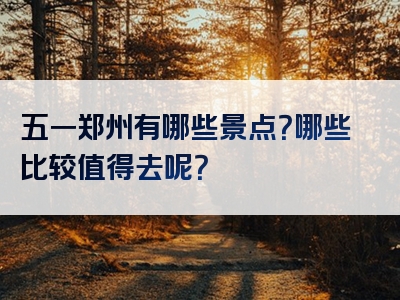 五一郑州有哪些景点？哪些比较值得去呢？
