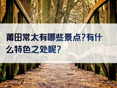 莆田常太有哪些景点？有什么特色之处呢？
