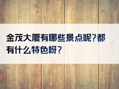 金茂大厦有哪些景点呢？都有什么特色呀？