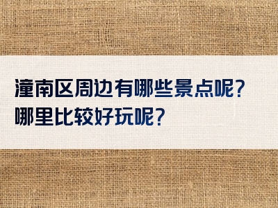 潼南区周边有哪些景点呢？哪里比较好玩呢？