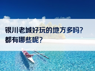 银川老城好玩的地方多吗？都有哪些呢？