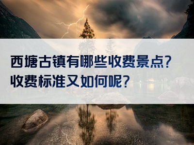 西塘古镇有哪些收费景点？收费标准又如何呢？