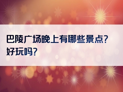 巴陵广场晚上有哪些景点？好玩吗？