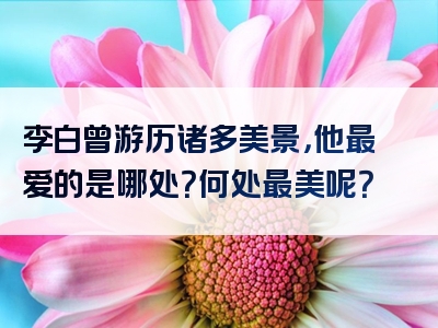 李白曾游历诸多美景，他最爱的是哪处？何处最美呢？