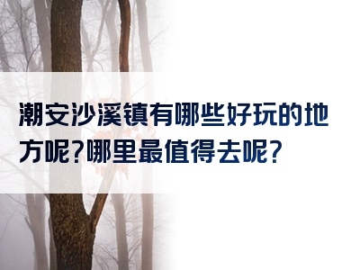 潮安沙溪镇有哪些好玩的地方呢？哪里最值得去呢？
