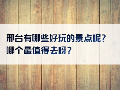 邢台有哪些好玩的景点呢？哪个最值得去呀？