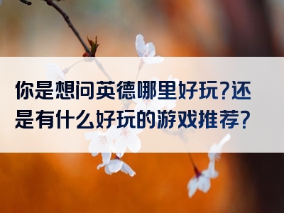 你是想问英德哪里好玩？还是有什么好玩的游戏推荐？