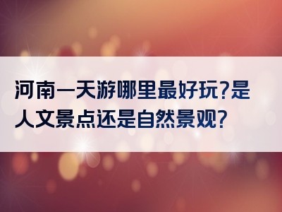 河南一天游哪里最好玩？是人文景点还是自然景观？