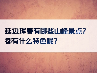 延边珲春有哪些山峰景点？都有什么特色呢？
