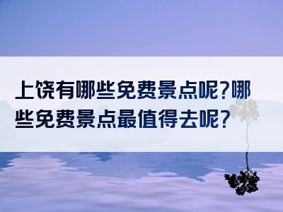 上饶有哪些免费景点呢？哪些免费景点最值得去呢？