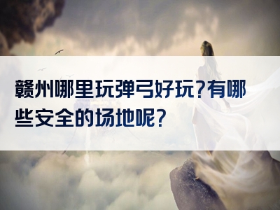 赣州哪里玩弹弓好玩？有哪些安全的场地呢？