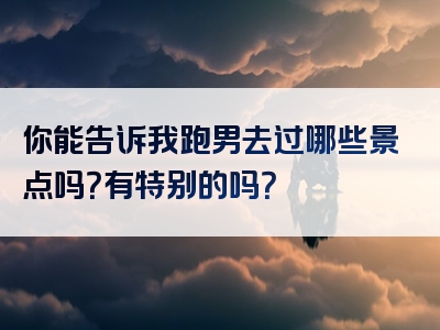 你能告诉我跑男去过哪些景点吗？有特别的吗？