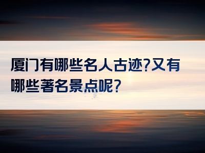 厦门有哪些名人古迹？又有哪些著名景点呢？