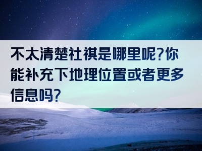 不太清楚社祺是哪里呢？你能补充下地理位置或者更多信息吗？