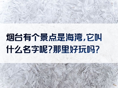 烟台有个景点是海湾，它叫什么名字呢？那里好玩吗？