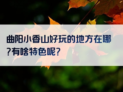曲阳小香山好玩的地方在哪？有啥特色呢？