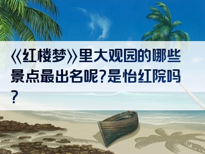 《红楼梦》里大观园的哪些景点最出名呢？是怡红院吗？